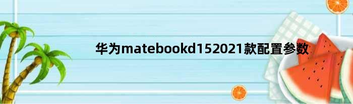 华为matebookd152021款配置参数(华为matebook15D的配置清单)