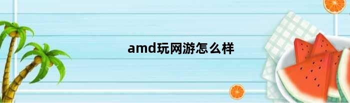 amd玩网游怎么样(网游电脑amd配置推荐)