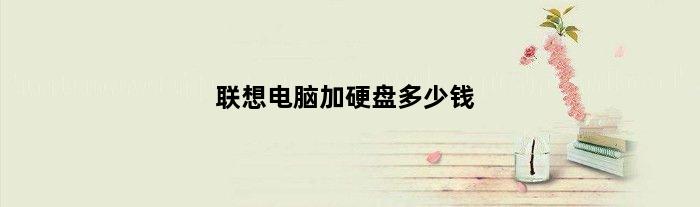 联想电脑加硬盘多少钱(联想电脑硬盘不够了自己可以加装一个吗)