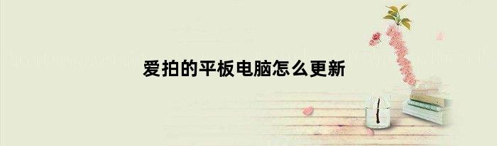 爱拍的平板电脑怎么更新(电脑版爱拍怎么更新版本)