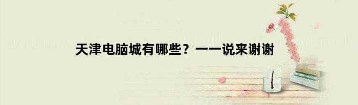 天津电脑城有哪些？一一说来谢谢(天津电脑城有哪些？一一说来谢谢)