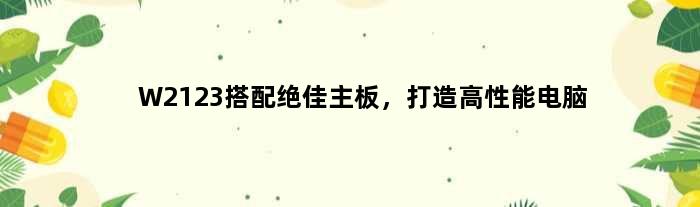 W2123搭配绝佳主板，打造高性能电脑(w2123配什么主板)