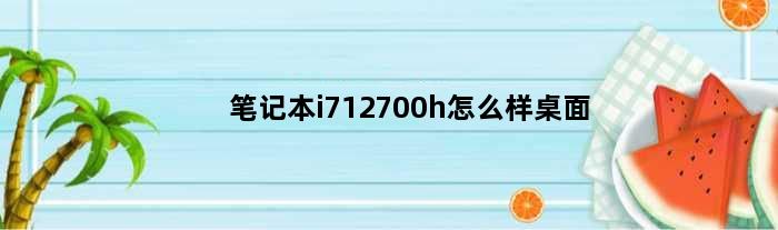 笔记本i712700h怎么样桌面(笔记本i712700h怎么样)