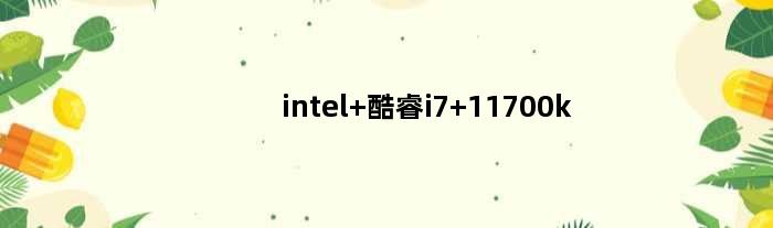 intel 酷睿i7 11700k(英特尔酷睿i713700k配什么主板)