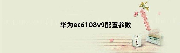 华为ec6108v9配置参数(华为ec6108v9i什么配置)