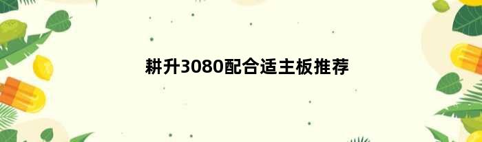 耕升3080配合适主板推荐(耕升3080配什么主板)