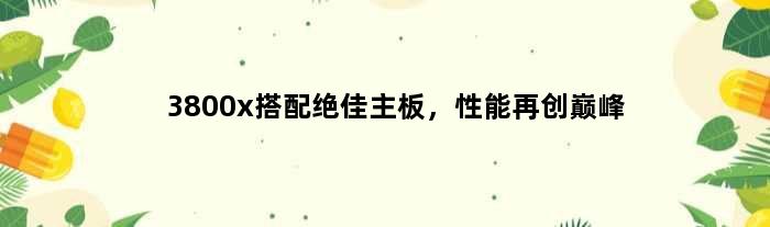 3800x搭配绝佳主板，性能再创巅峰(3800x配什么主板)