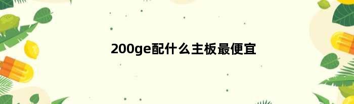 200ge配什么主板最便宜(2100元配什么主板)