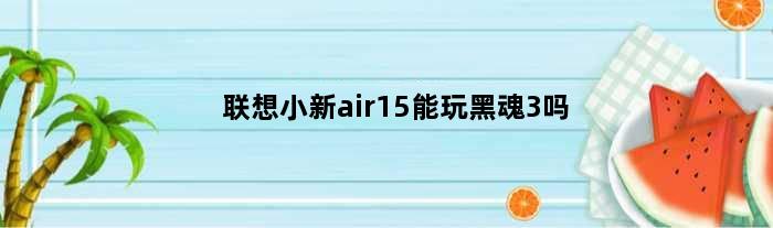联想小新air15能玩黑魂3吗(联想小新air15能玩暗黑破坏神四吗？能玩暗黑吗)