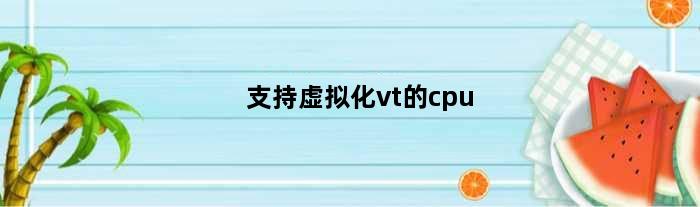 支持虚拟化vt的cpu(VT虚拟化需要CPU支持那是否还需要主板支持才能用)
