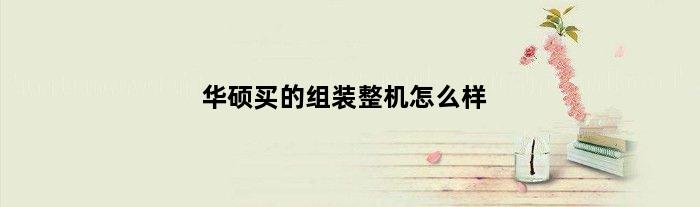 华硕买的组装整机怎么样(华硕组装机能买吗)