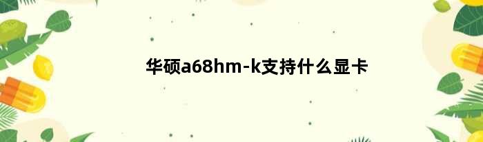 华硕a68hm-k支持什么显卡(华硕a620mk能跑满7500f吗)