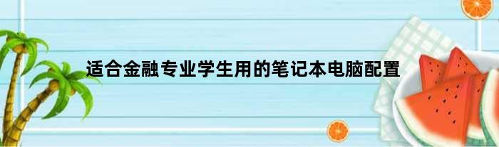 适合金融专业学生用的笔记本电脑配置(适合金融专业学生用的笔记本电脑)