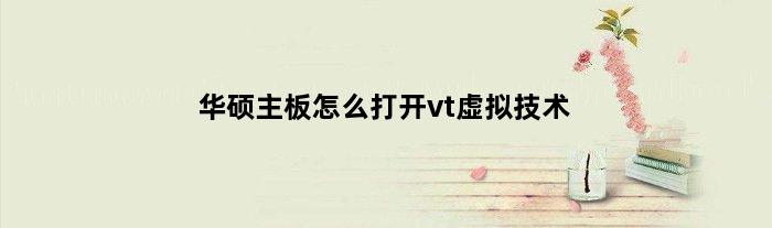 华硕主板怎么打开vt虚拟技术(华硕主板怎么开启VT虚拟化技术)