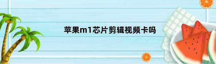 苹果m1芯片剪辑视频卡吗(苹果m2mini剪辑选什么配置)