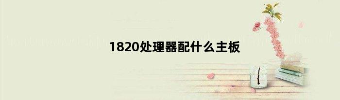 1820处理器配什么主板(1820tcpu配什么主板)
