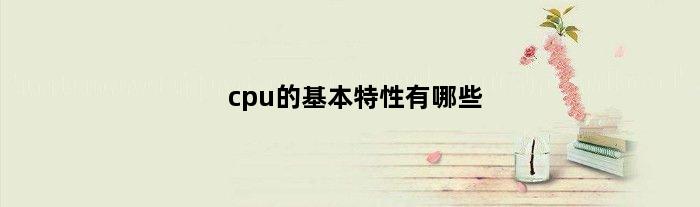 cpu的基本特性有哪些(cpu的新特性)