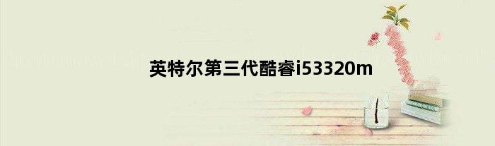 英特尔第三代酷睿i53320m(英特尔第三代酷睿i5 3350p3.10Hz4核)