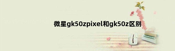微星gk50zpixel和gk50z区别(aocgk410和微星gk50z哪个更好)