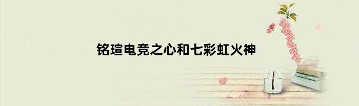 铭瑄电竞之心和七彩虹火神(铭瑄b760m电竞之心支持神光同步吗)