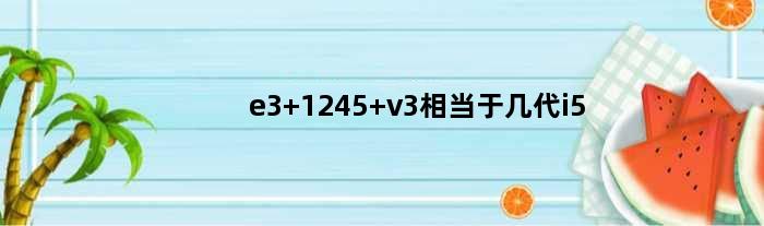 e3 1245 v3相当于几代i5(e3 1241v3相当于几代i5)