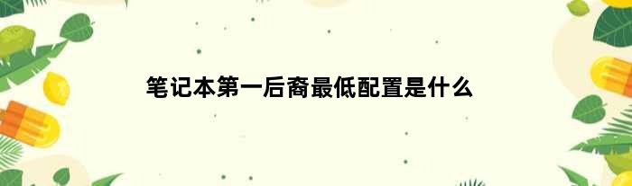 笔记本第一后裔最低配置是什么(笔记本第一后裔最低配置)