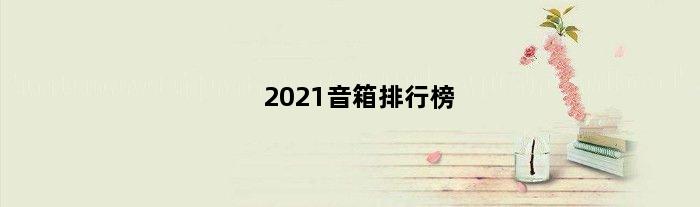 2021音箱排行榜(音箱10大品牌排行榜2015)