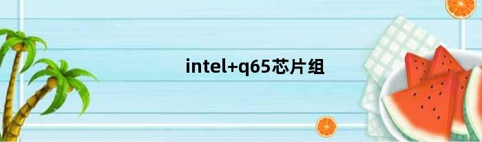 intel q65芯片组(英特尔q65芯片组支持e3 1260v2吗)
