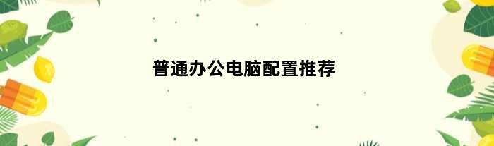 普通办公电脑配置推荐(办公电脑配置推荐1600)