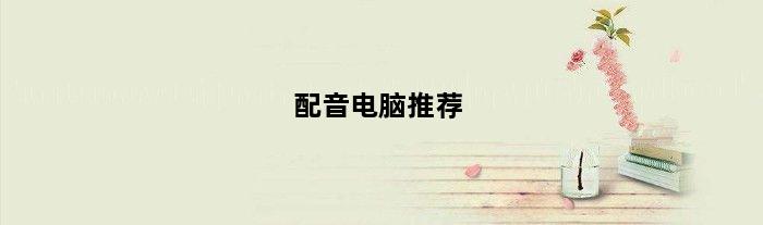 配音电脑推荐(配音电脑配置)