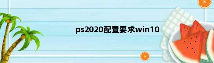 ps2020配置要求win10(ps2020配置要求win7)