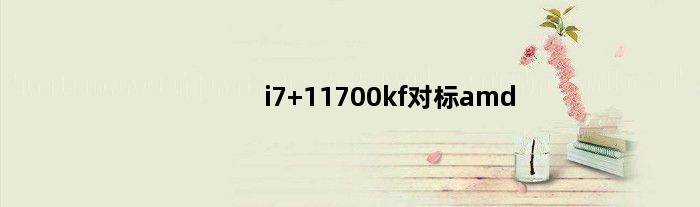 i7 11700kf对标amd(i712700h对标amd哪一款)