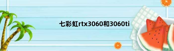 七彩虹rtx3060和3060ti(七彩虹3060tiad和3060ultra区别)