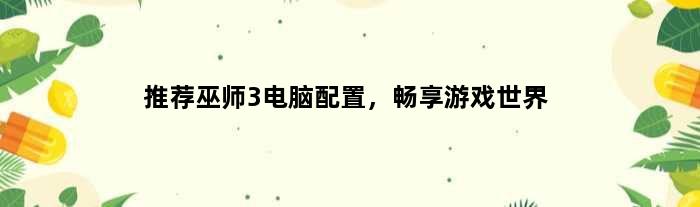 推荐巫师3电脑配置，畅享游戏世界(推荐巫师3电脑配置)