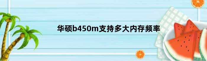 华硕b450m支持多大内存频率(华硕b450ma最高支持什么cpu)